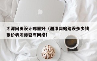 高平湘潭网页设计哪里好（湘潭网站建设多少钱 报价表湘潭磐石网络）