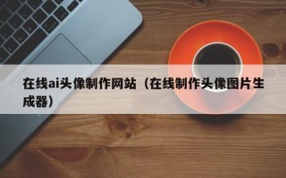 高平在线ai头像制作网站（在线制作头像图片生成器）