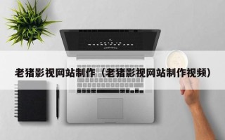 高平老猪影视网站制作（老猪影视网站制作视频）